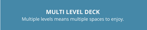 MULTI LEVEL DECKMultiple levels means multiple spaces to enjoy.
