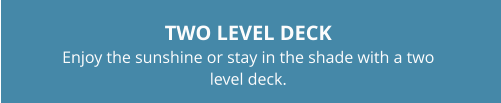 TWO LEVEL DECKEnjoy the sunshine or stay in the shade with a two level deck.